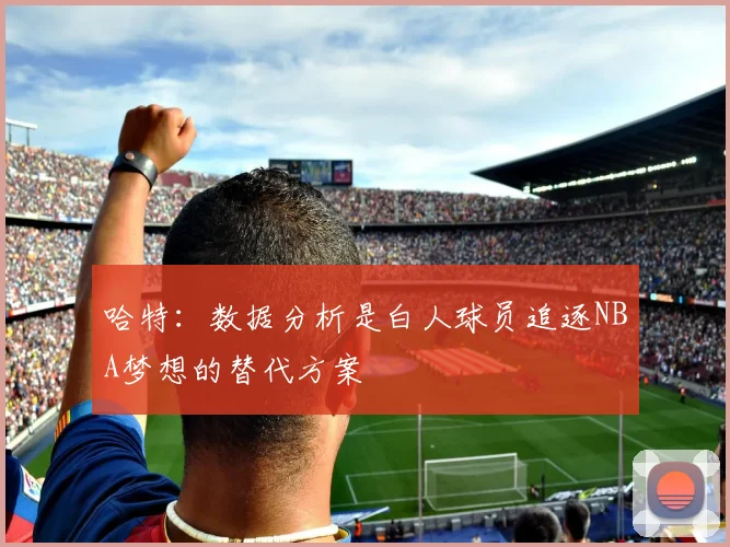 哈特：数据分析是白人球员追逐NBA梦想的替代方案